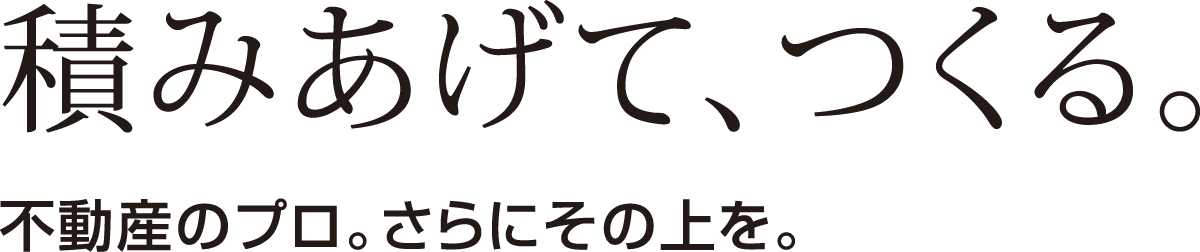 積みあげて、つくる。不動産のプロ。さらにその上を。